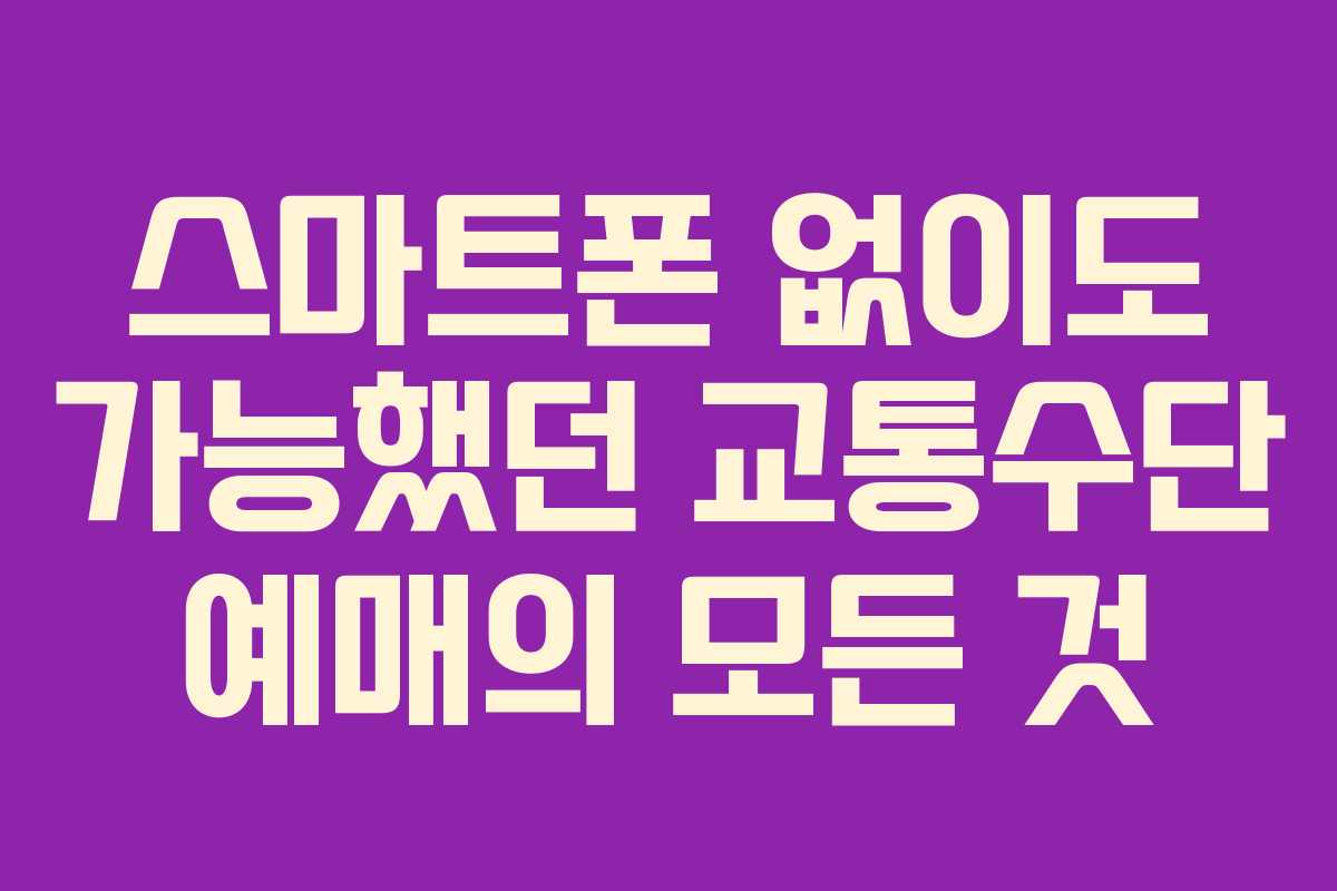 스마트폰 없이도 가능했던 교통수단 예매의 모든 것