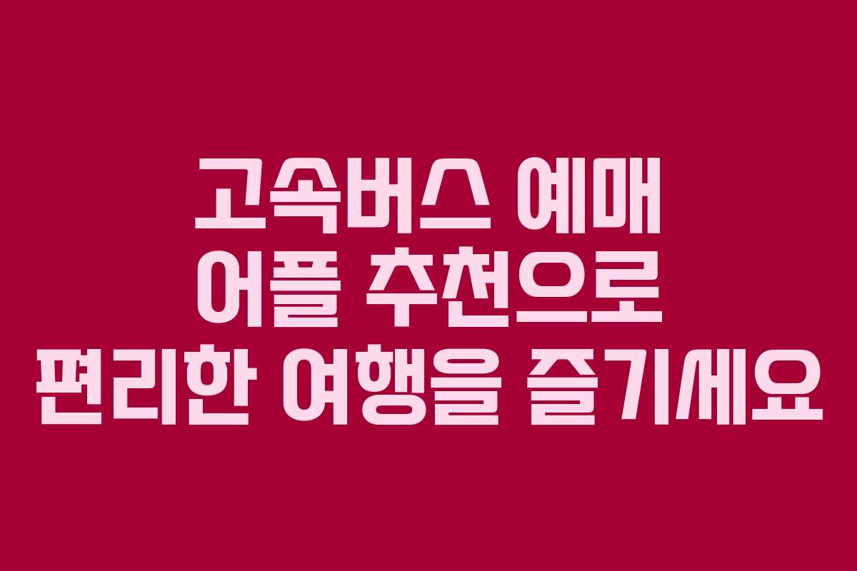 고속버스 예매 어플 추천으로 편리한 여행을 즐기세요