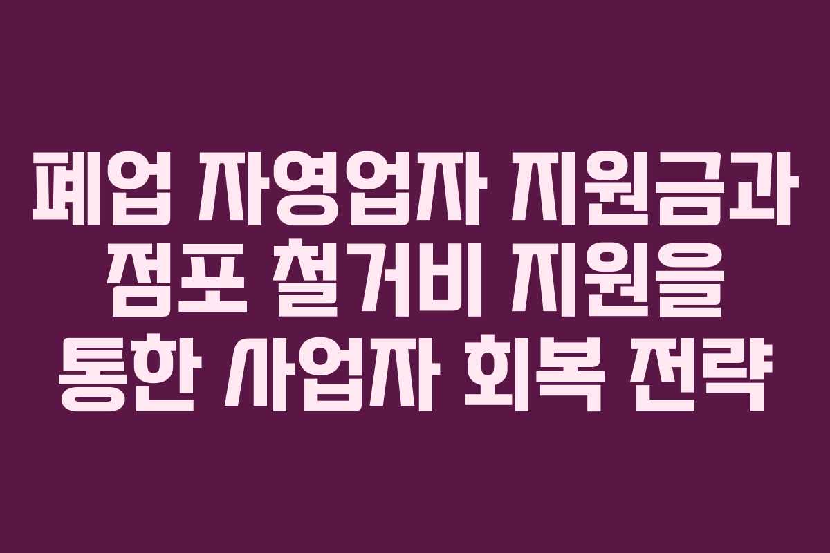 폐업 자영업자 지원금과 점포 철거비 지원을 통한 사업자 회복 전략