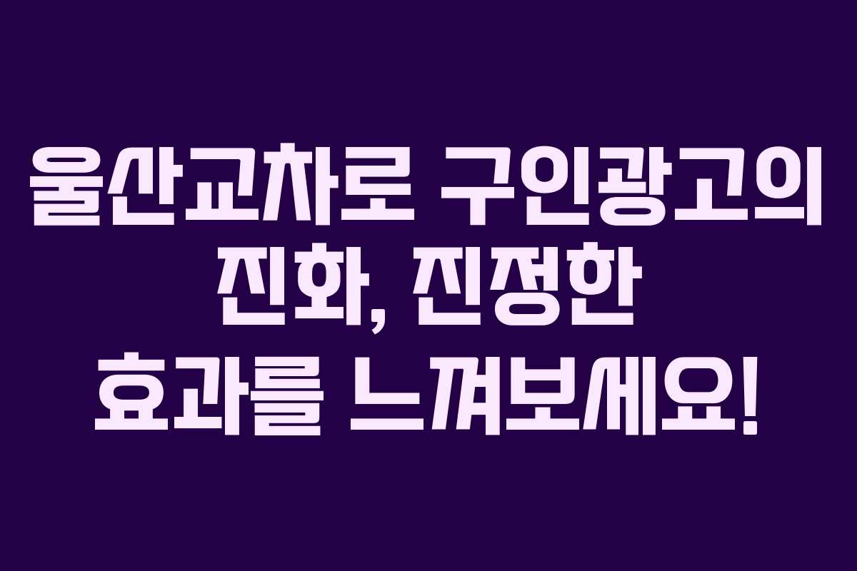 울산교차로 구인광고의 진화, 진정한 효과를 느껴보세요!