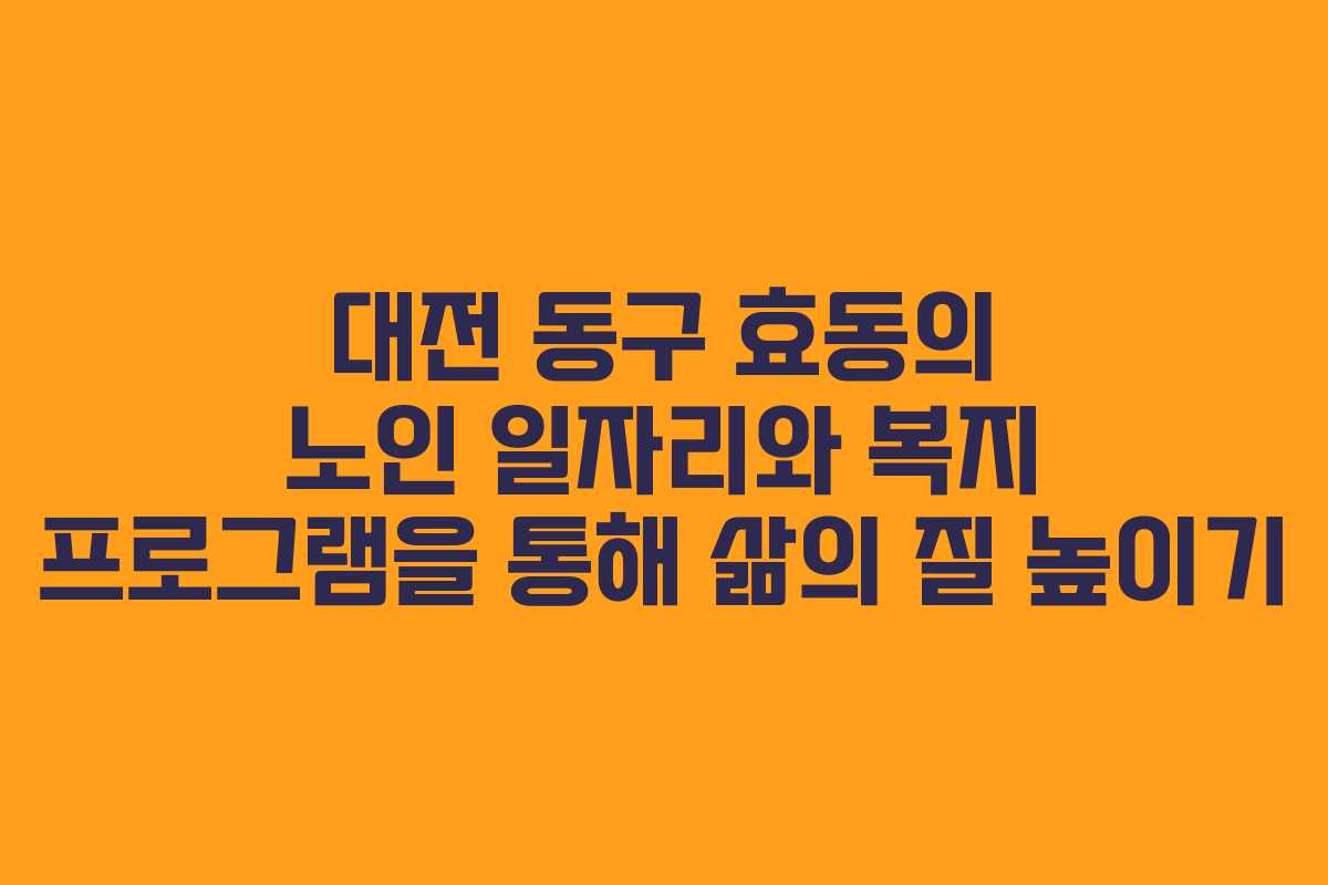 대전 동구 효동의 노인 일자리와 복지 프로그램을 통해 삶의 질 높이기