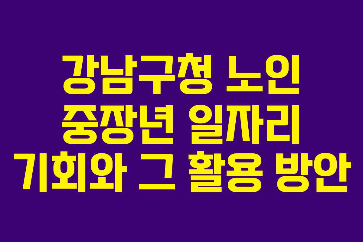 강남구청 노인 중장년 일자리 기회와 그 활용 방안 강남구청 노인 중장년 일자리 기회와 그 활용 방안