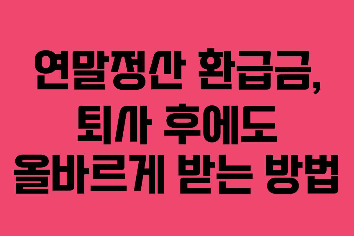연말정산 환급금, 퇴사 후에도 올바르게 받는 방법