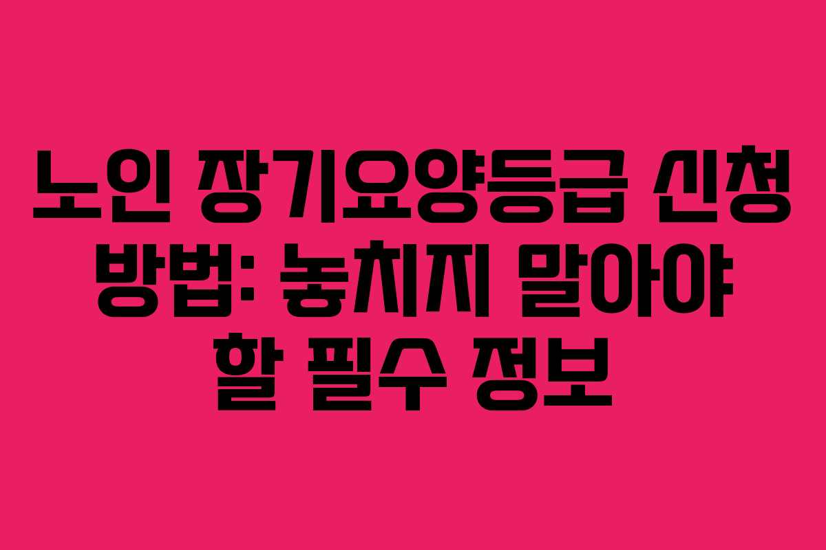 노인 장기요양등급 신청 방법: 놓치지 말아야 할 필수 정보 노인 장기요양등급 신청 방법: 놓치지 말아야 할 필수 정보