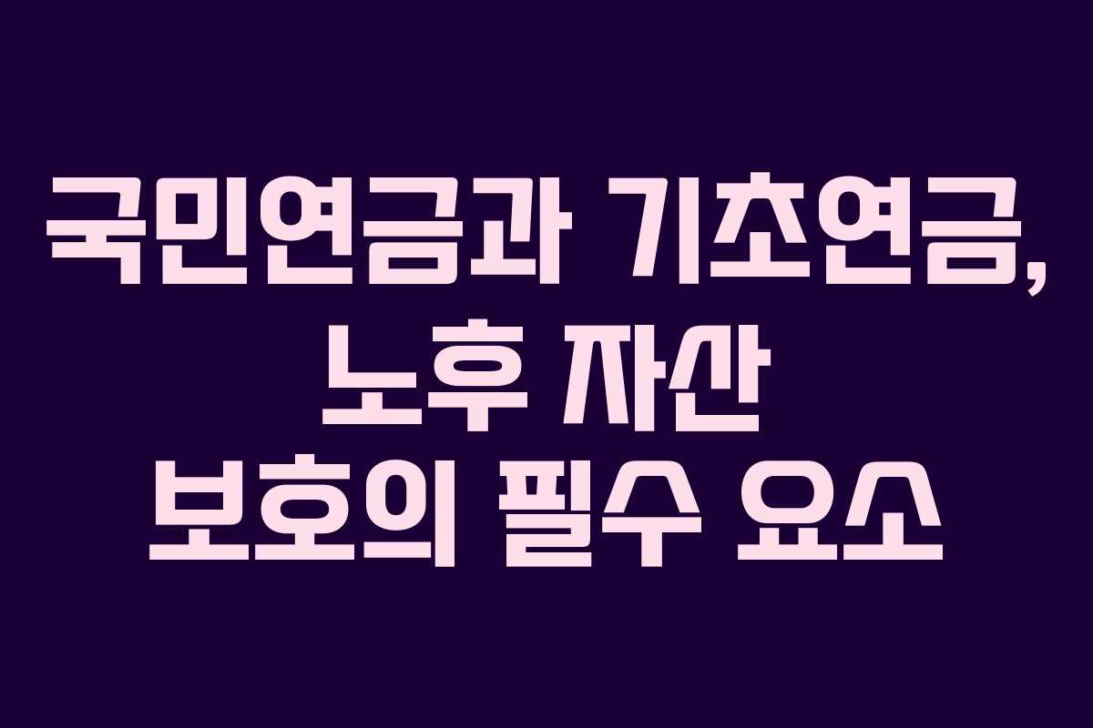국민연금과 기초연금, 노후 자산 보호의 필수 요소 국민연금과 기초연금, 노후 자산 보호의 필수 요소