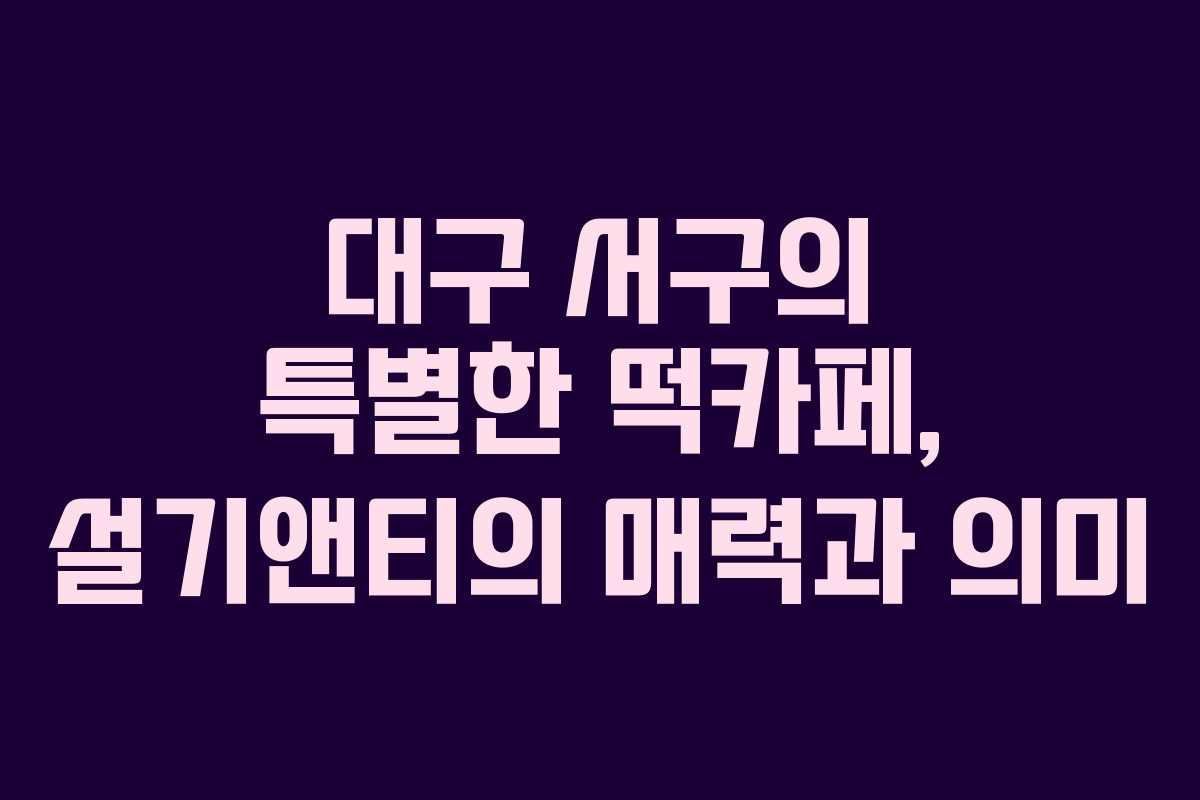대구 서구의 특별한 떡카페, 설기앤티의 매력과 의미