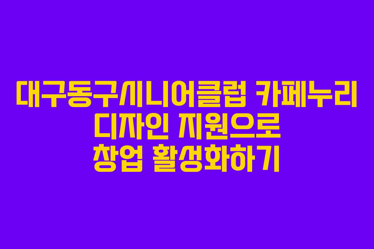 대구동구시니어클럽 카페누리 디자인 지원으로 창업 활성화하기