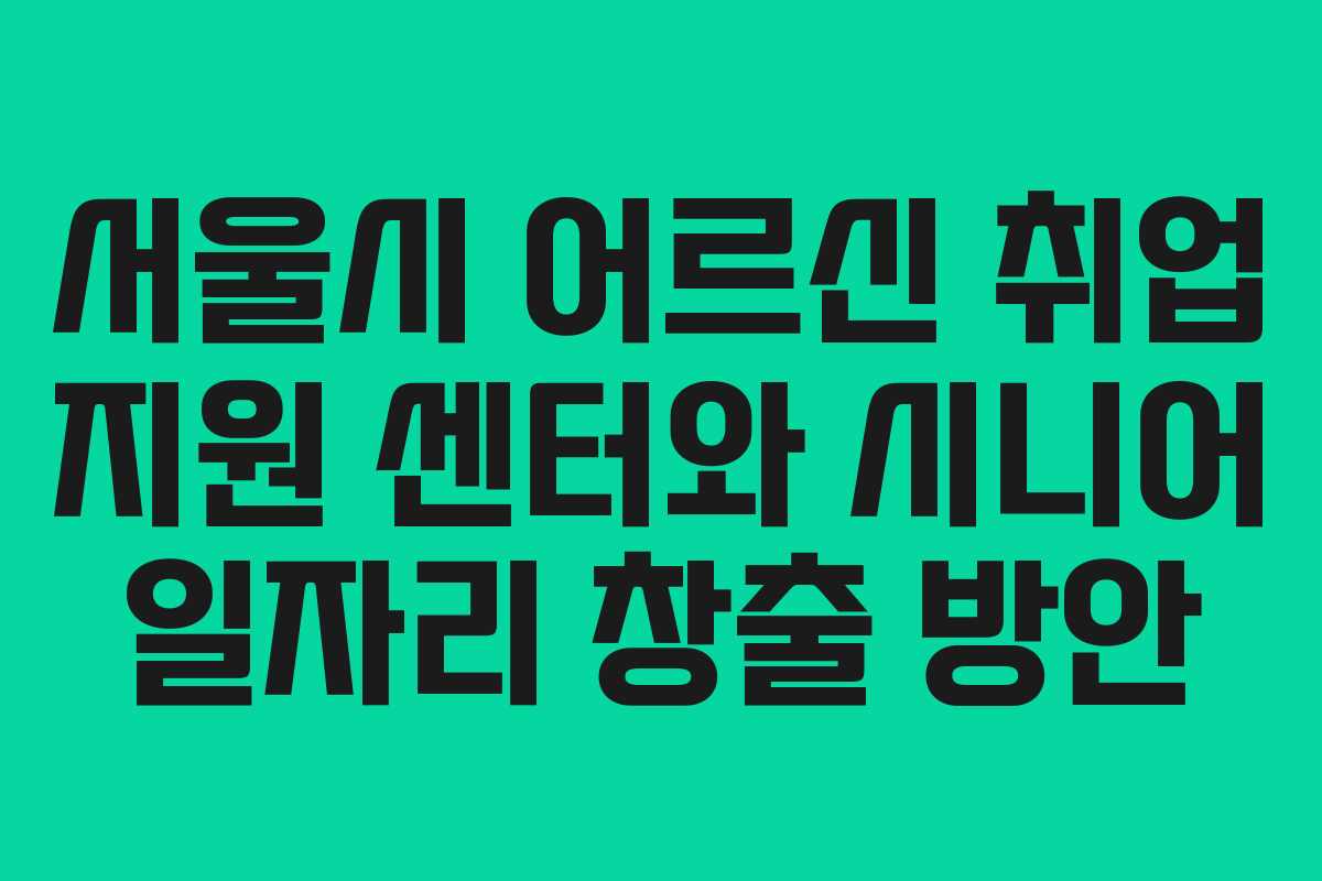 서울시 어르신 취업 지원 센터와 시니어 일자리 창출 방안