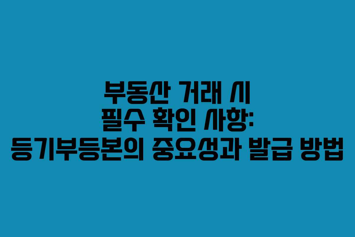 부동산 거래 시 필수 확인 사항: 등기부등본의 중요성과 발급 방법