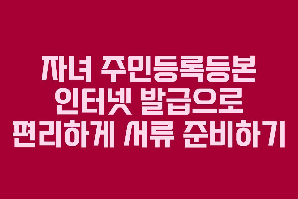 자녀 주민등록등본 인터넷 발급으로 편리하게 서류 준비하기 자녀 주민등록등본 인터넷 발급으로 편리하게 서류 준비하기