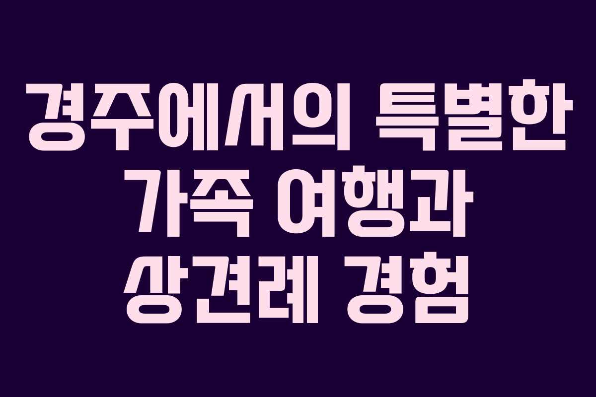 경주에서의 특별한 가족 여행과 상견례 경험 경주에서의 특별한 가족 여행과 상견례 경험