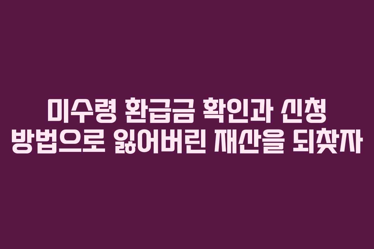 미수령 환급금 확인과 신청 방법으로 잃어버린 재산을 되찾자