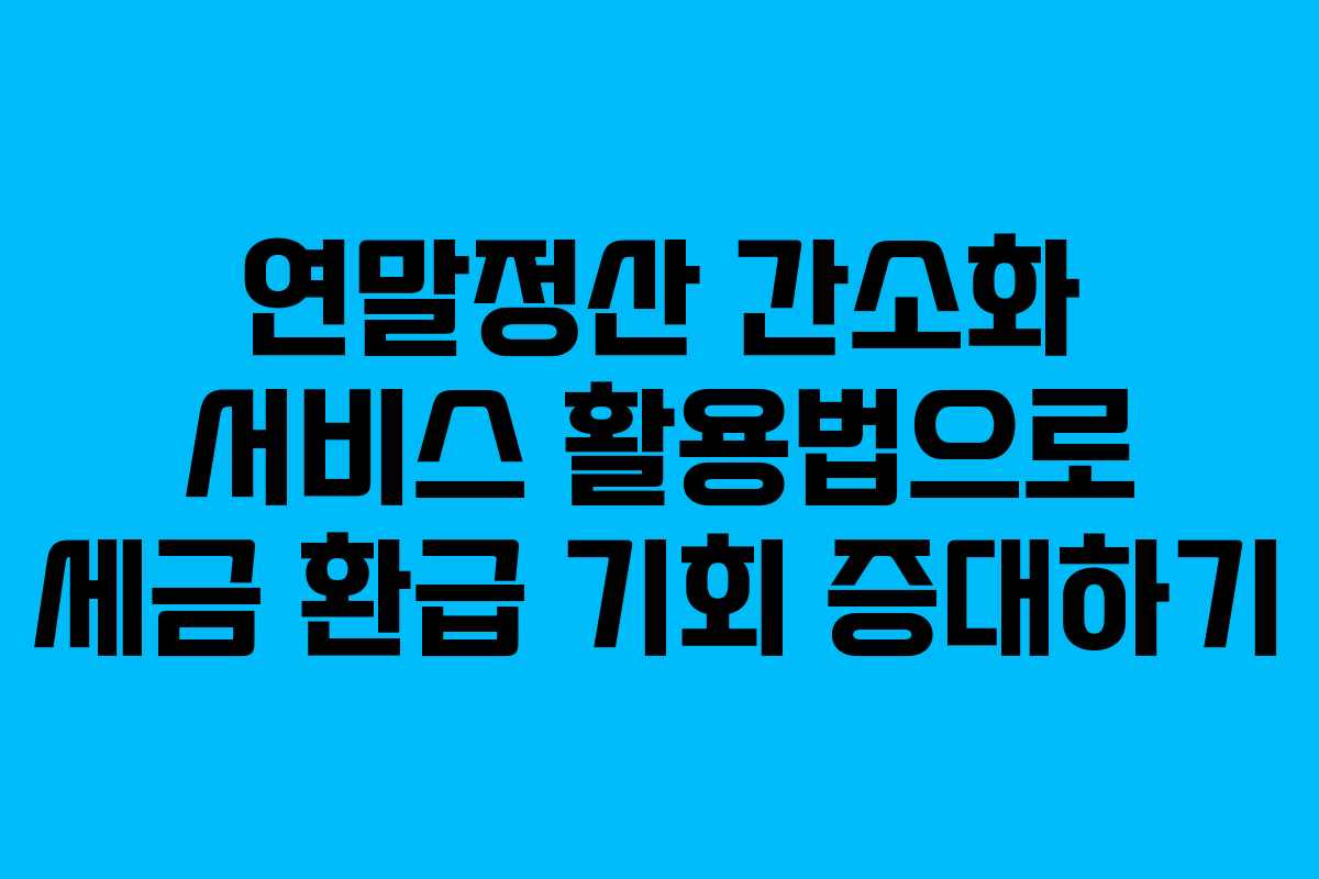 연말정산 간소화 서비스 활용법으로 세금 환급 기회 증대하기