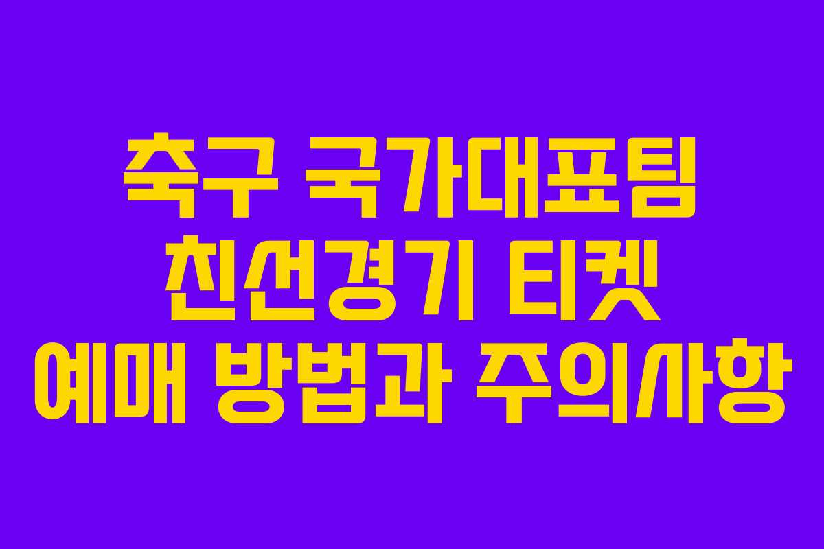 축구 국가대표팀 친선경기 티켓 예매 방법과 주의사항
