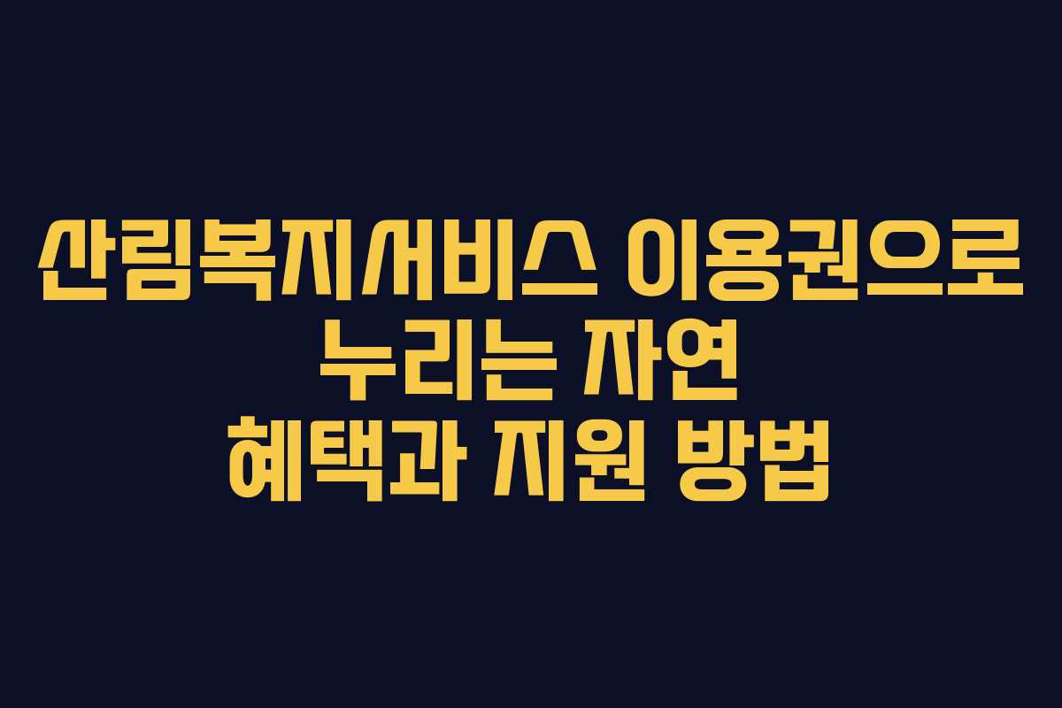 산림복지서비스 이용권으로 누리는 자연 혜택과 지원 방법