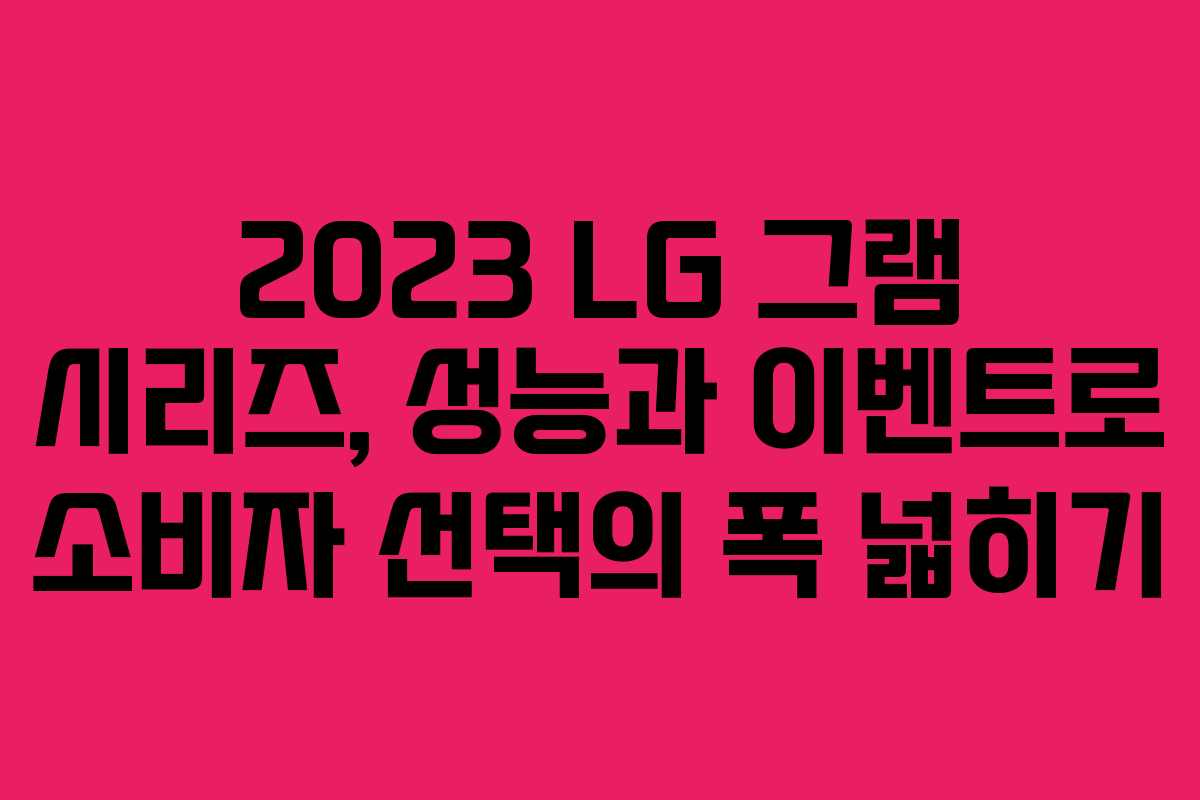 2023 LG 그램 시리즈, 성능과 이벤트로 소비자 선택의 폭 넓히기