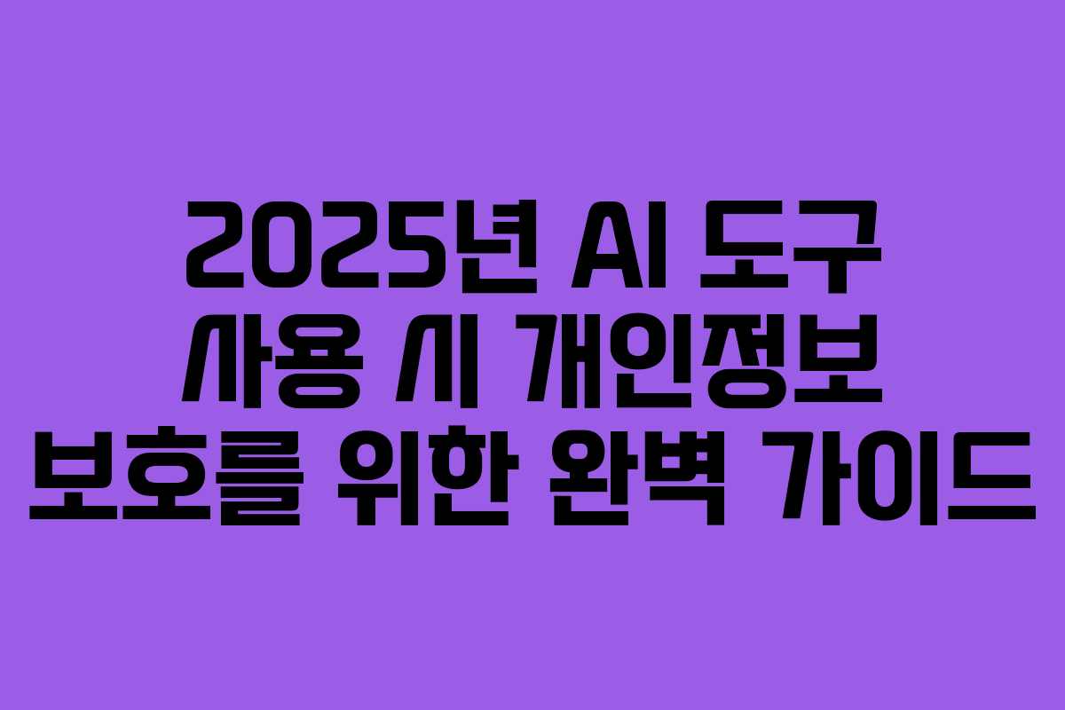 2025년 AI 도구 사용 시 개인정보 보호를 위한 완벽 가이드