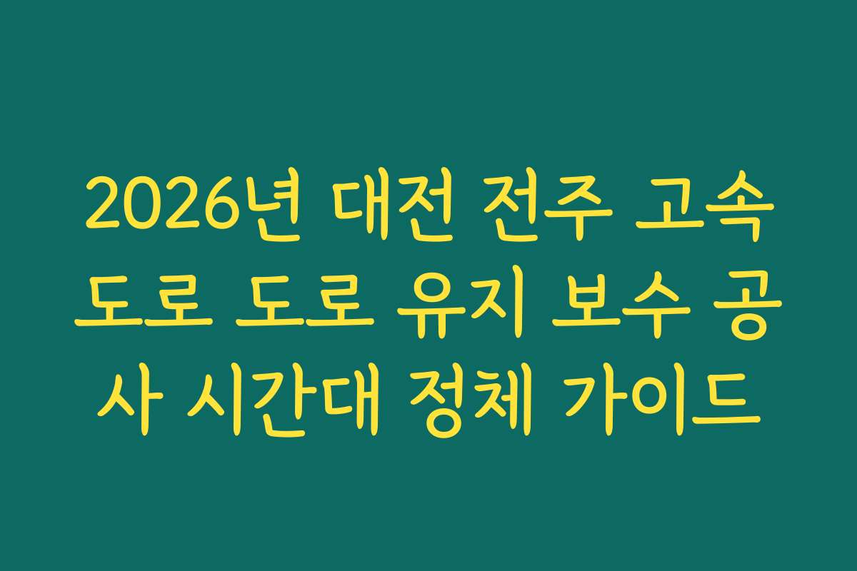 2026년 대전 전주 고속도로 도로 유지 보수 공사 시간대 정체 가이드 2026년 대전 전주 고속도로 도로 유지 보수 공사 시간대 정체 가이드