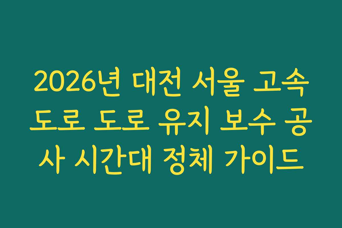 2026년 대전 서울 고속도로 도로 유지 보수 공사 시간대 정체 가이드