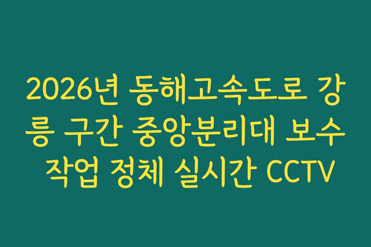 2026년 동해고속도로 강릉 구간 중앙분리대 보수 작업 정체 실시간 CCTV