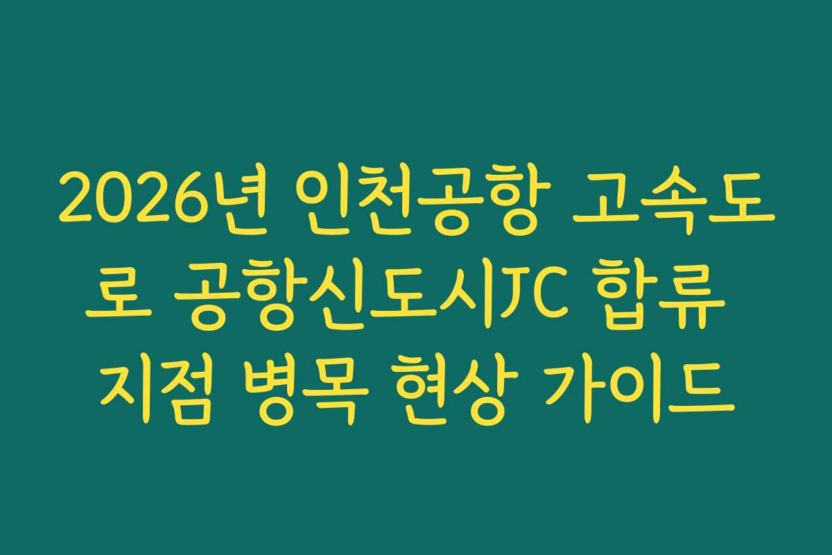 2026년 인천공항 고속도로 공항신도시JC 합류 지점 병목 현상 가이드