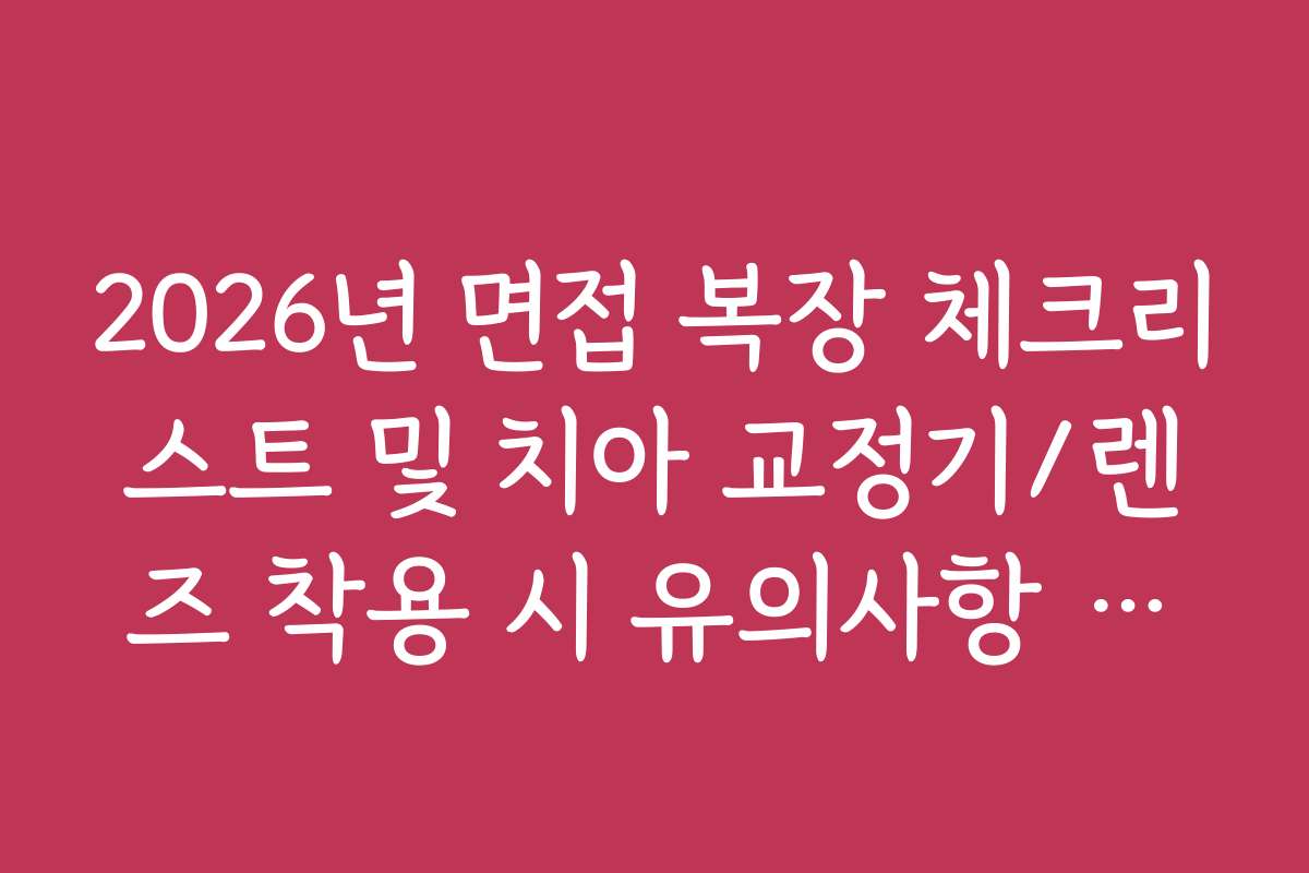 2026년 면접 복장 체크리스트 및 치아 교정기/렌즈 착용 시 유의사항 정리