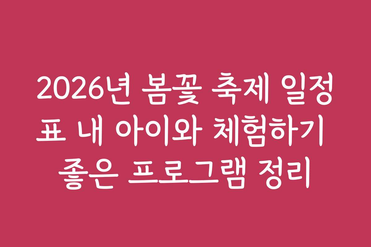 2026년 봄꽃 축제 일정표 내 아이와 체험하기 좋은 프로그램 정리 2026년 봄꽃 축제 일정표 내 아이와 체험하기 좋은 프로그램 정리
