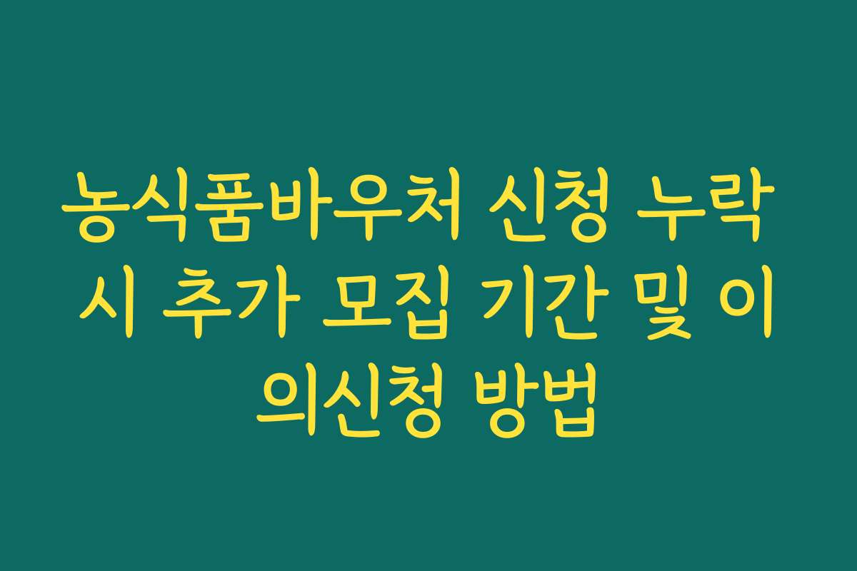 농식품바우처 신청 누락 시 추가 모집 기간 및 이의신청 방법