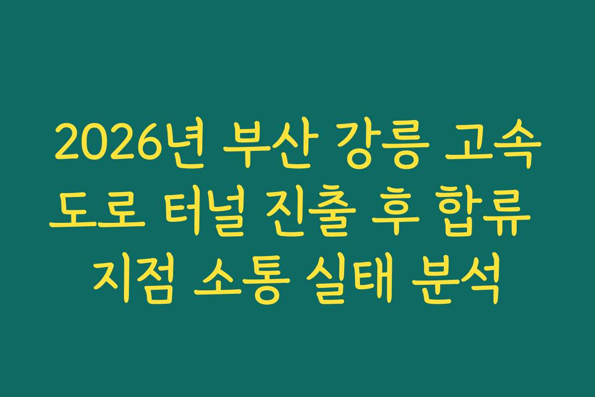 2026년 부산 강릉 고속도로 터널 진출 후 합류 지점 소통 실태 분석