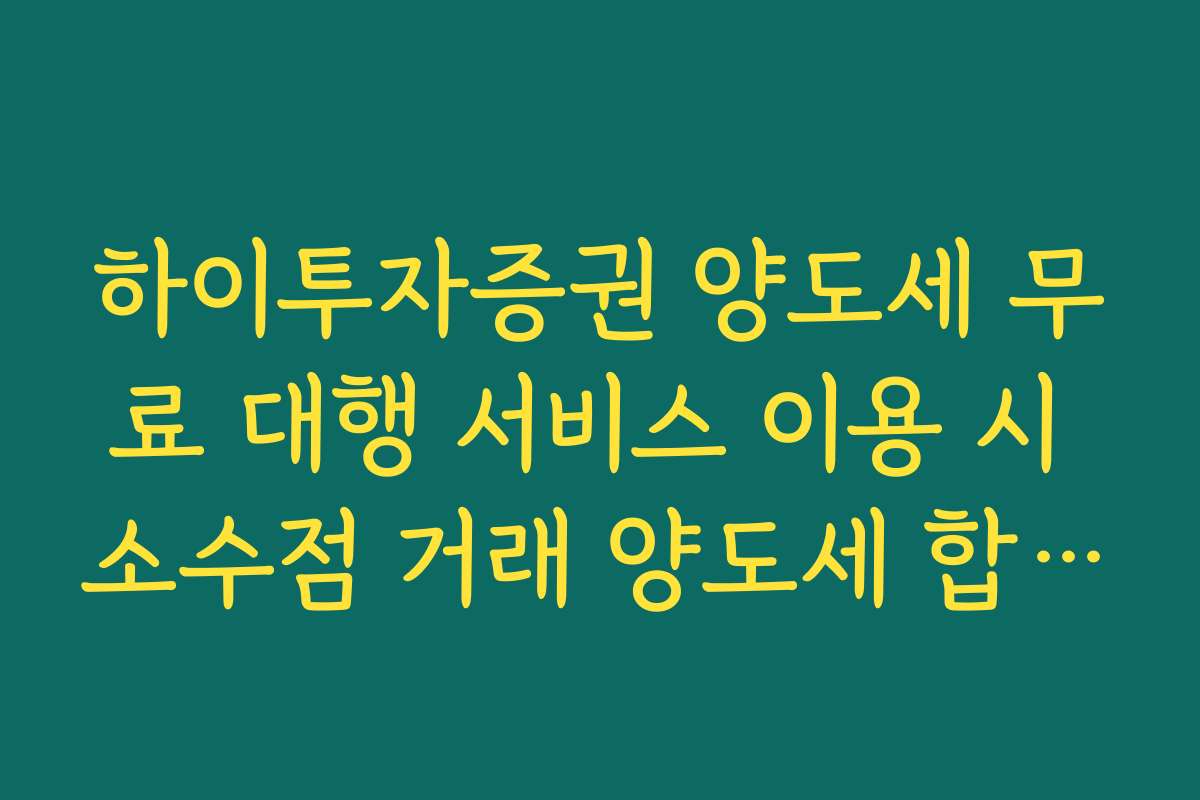하이투자증권 양도세 무료 대행 서비스 이용 시 소수점 거래 양도세 합산 기준