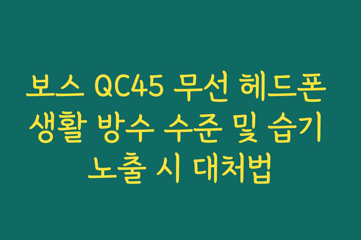 보스 QC45 무선 헤드폰 생활 방수 수준 및 습기 노출 시 대처법 보스 QC45 무선 헤드폰 생활 방수 수준 및 습기 노출 시 대처법