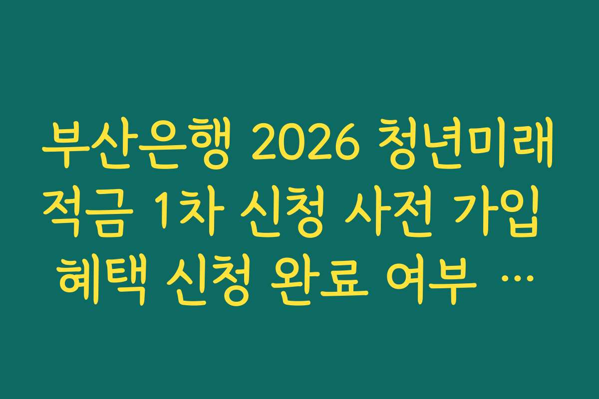 부산은행 2026 청년미래적금 1차 신청 사전 가입 혜택 신청 완료 여부 최종 확인 가이드