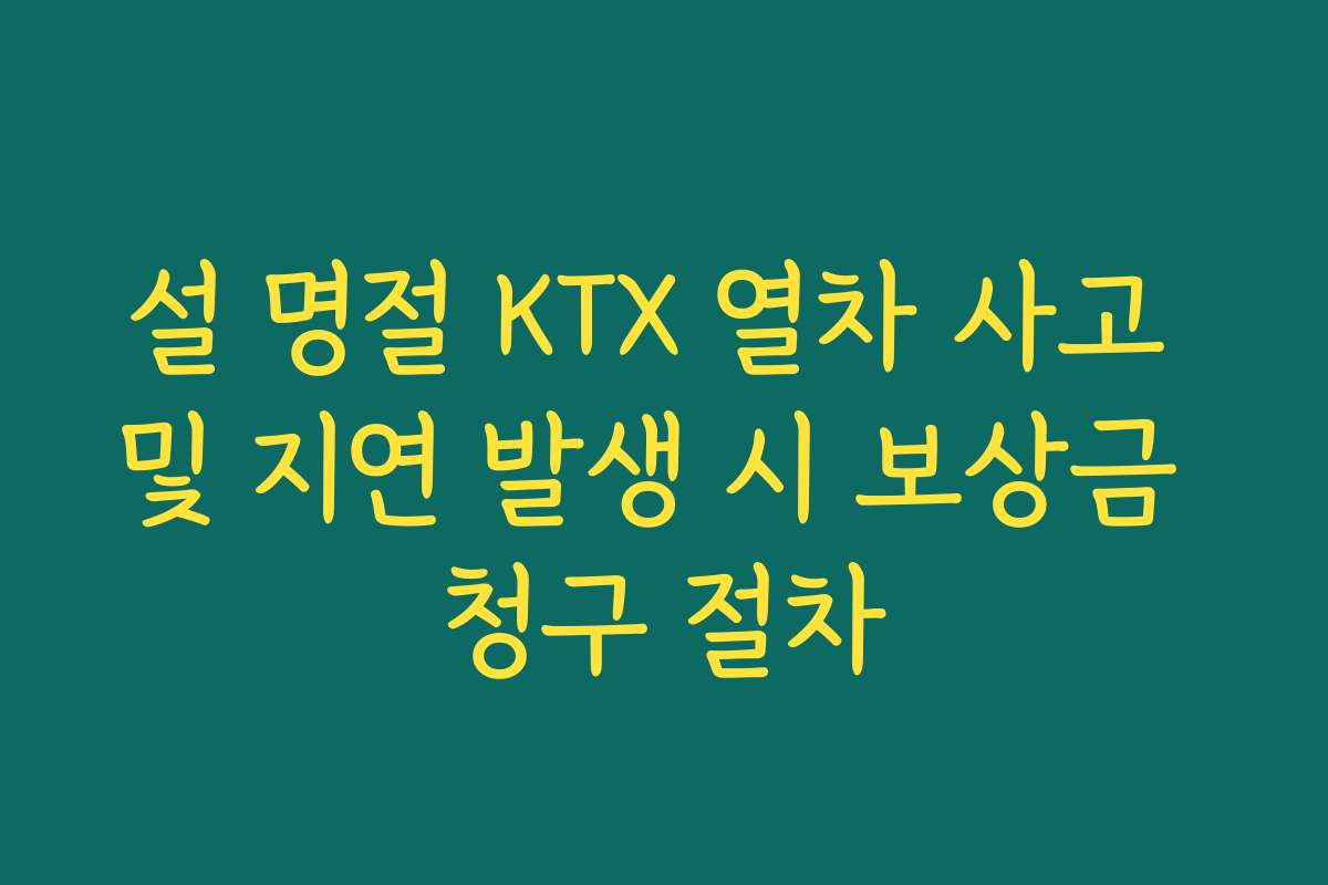 설 명절 KTX 열차 사고 및 지연 발생 시 보상금 청구 절차