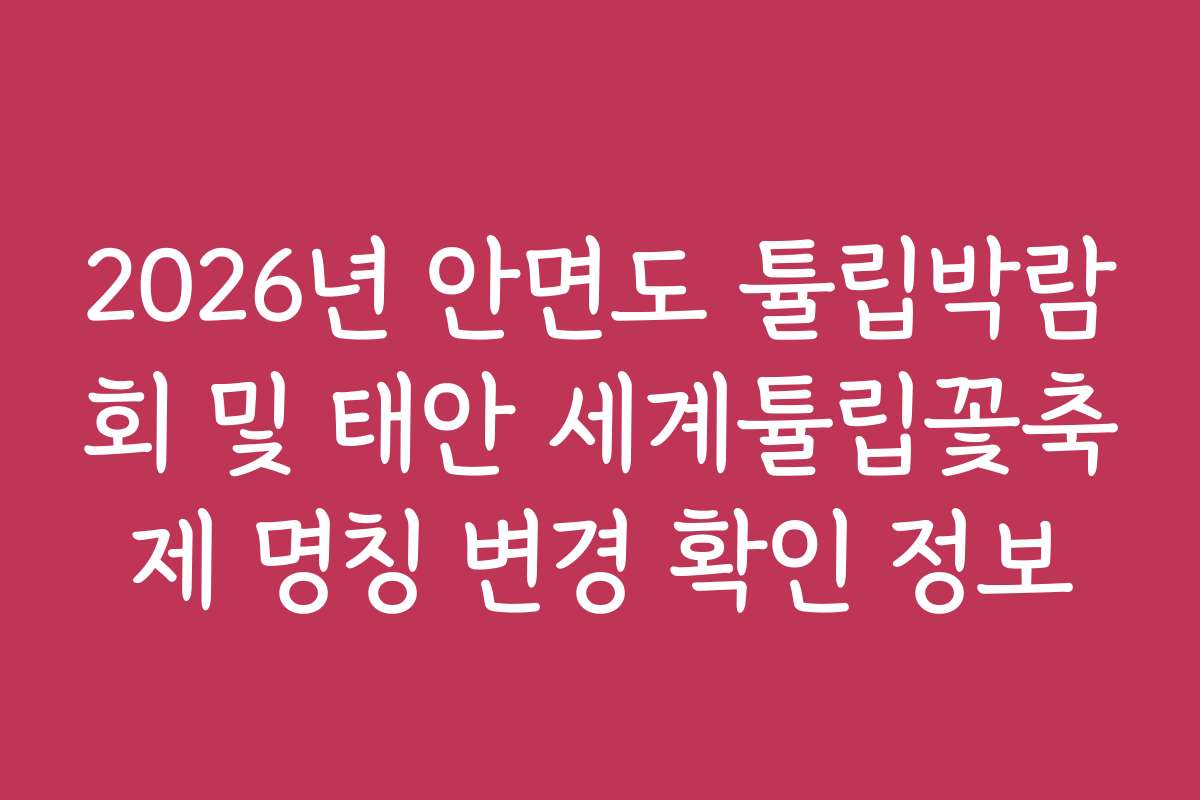 2026년 안면도 튤립박람회 및 태안 세계튤립꽃축제 명칭 변경 확인 정보 2026년 안면도 튤립박람회 및 태안 세계튤립꽃축제 명칭 변경 확인 정보