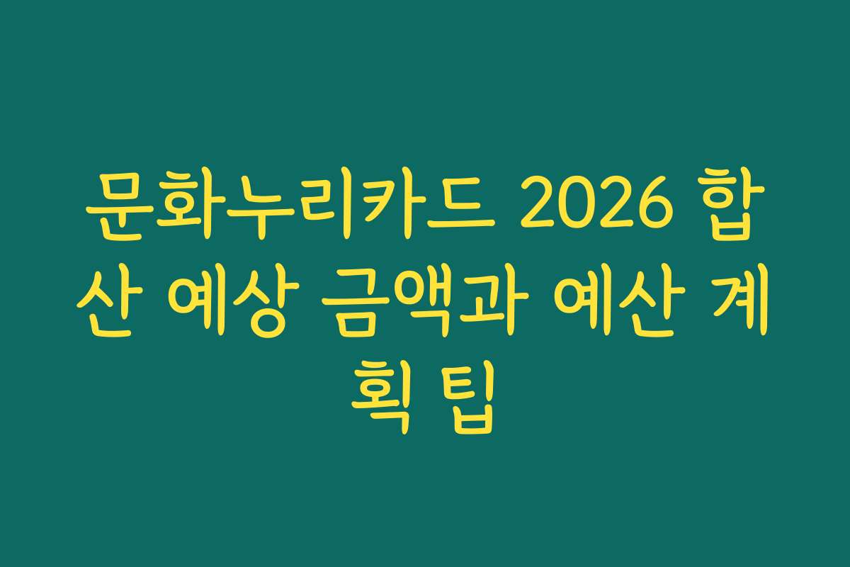 문화누리카드 2026 합산 예상 금액과 예산 계획 팁