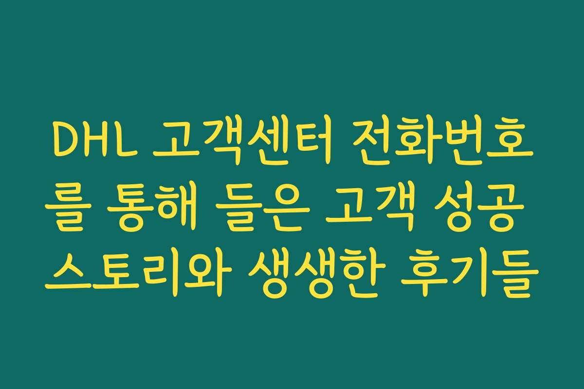 DHL 고객센터 전화번호를 통해 들은 고객 성공 스토리와 생생한 후기들