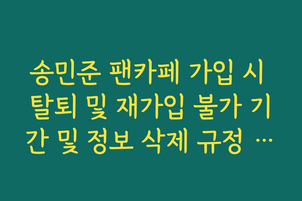 송민준 팬카페 가입 시 탈퇴 및 재가입 불가 기간 및 정보 삭제 규정 상세 정리