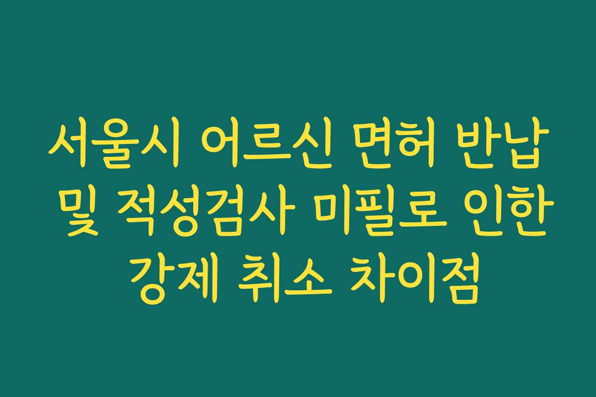 서울시 어르신 면허 반납 및 적성검사 미필로 인한 강제 취소 차이점 서울시 어르신 면허 반납 및 적성검사 미필로 인한 강제 취소 차이점