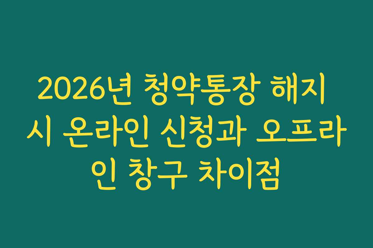 2026년 청약통장 해지 시 온라인 신청과 오프라인 창구 차이점