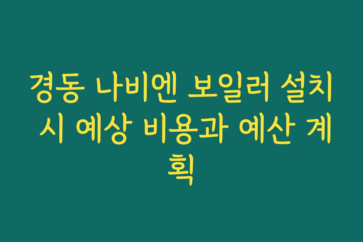경동 나비엔 보일러 설치 시 예상 비용과 예산 계획