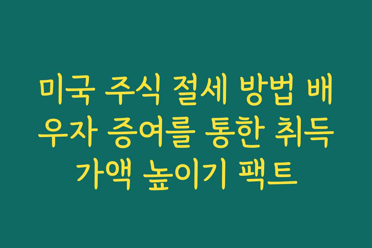 미국 주식 절세 방법 배우자 증여를 통한 취득가액 높이기 팩트
