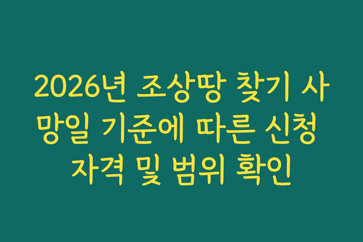 2026년 조상땅 찾기 사망일 기준에 따른 신청 자격 및 범위 확인