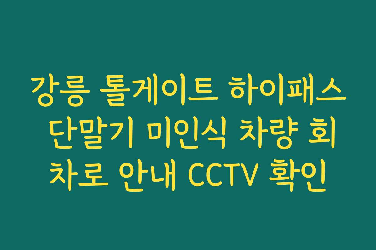 강릉 톨게이트 하이패스 단말기 미인식 차량 회차로 안내 CCTV 확인 강릉 톨게이트 하이패스 단말기 미인식 차량 회차로 안내 CCTV 확인