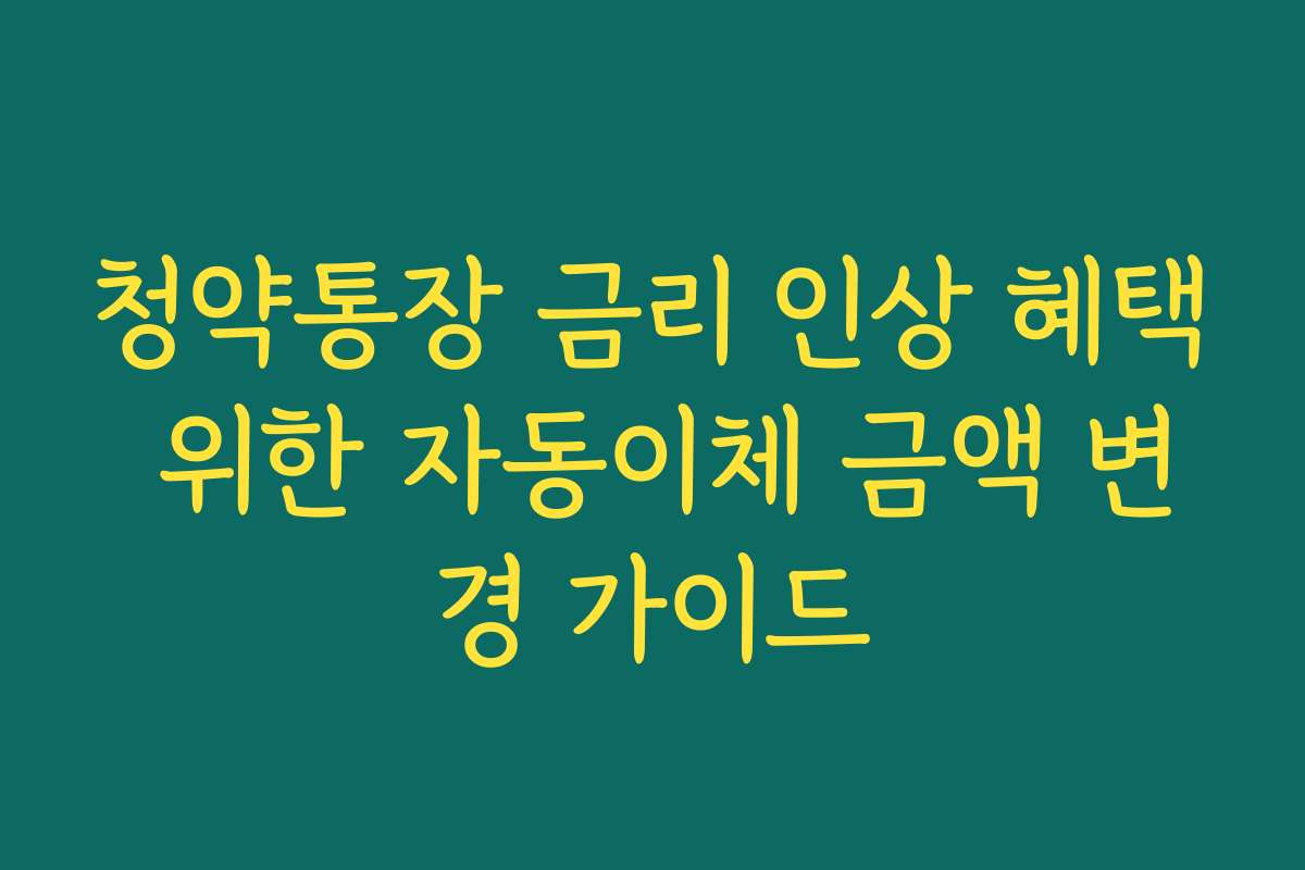 청약통장 금리 인상 혜택 위한 자동이체 금액 변경 가이드