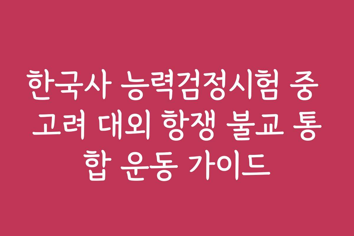 한국사 능력검정시험 중 고려 대외 항쟁 불교 통합 운동 가이드 한국사 능력검정시험 중 고려 대외 항쟁 불교 통합 운동 가이드