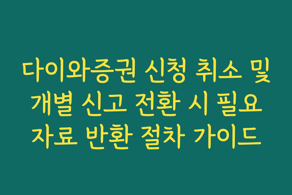 다이와증권 신청 취소 및 개별 신고 전환 시 필요 자료 반환 절차 가이드