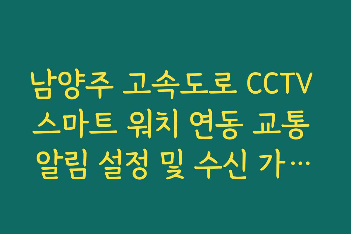 남양주 고속도로 CCTV 스마트 워치 연동 교통 알림 설정 및 수신 가이드