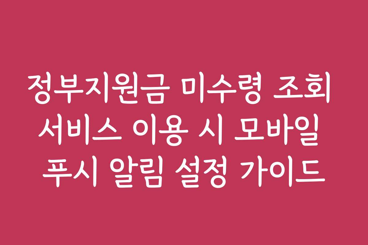 정부지원금 미수령 조회 서비스 이용 시 모바일 푸시 알림 설정 가이드 정부지원금 미수령 조회 서비스 이용 시 모바일 푸시 알림 설정 가이드