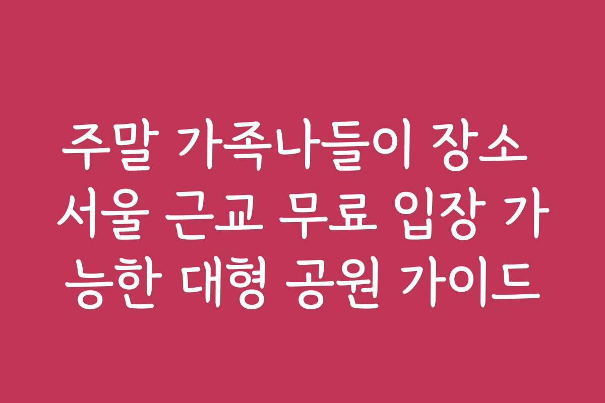 주말 가족나들이 장소 서울 근교 무료 입장 가능한 대형 공원 가이드 주말 가족나들이 장소 서울 근교 무료 입장 가능한 대형 공원 가이드