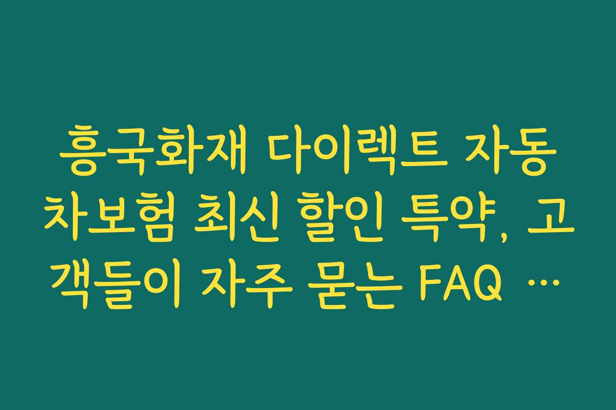 흥국화재 다이렉트 자동차보험 최신 할인 특약, 고객들이 자주 묻는 FAQ 정리